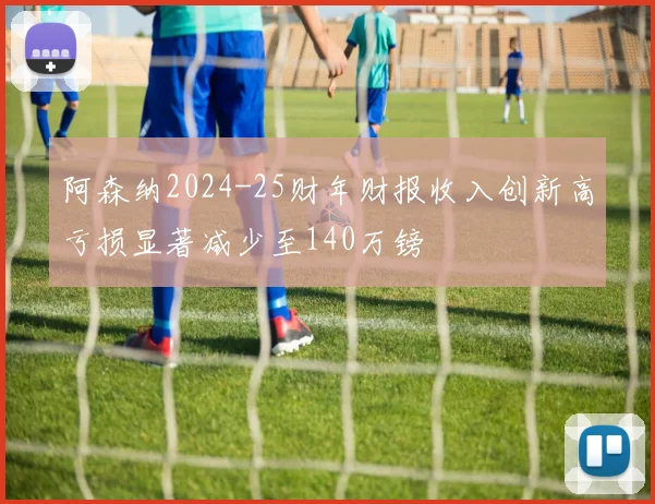 阿森纳2024-25财年财报收入创新高亏损显著减少至140万镑