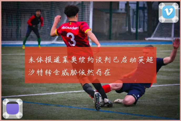 米体报道莱奥续约谈判已启动英超沙特转会威胁依然存在