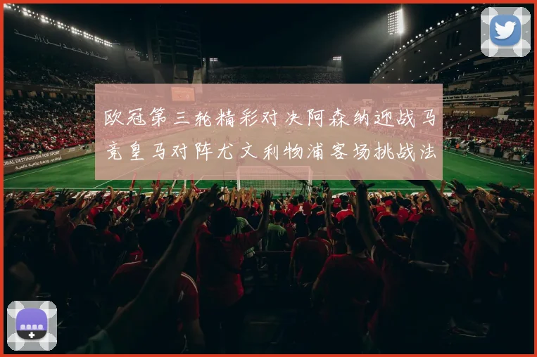 欧冠第三轮精彩对决阿森纳迎战马竞皇马对阵尤文利物浦客场挑战法兰克福