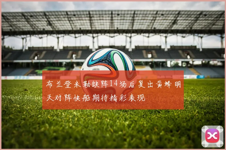 布兰登米勒缺阵14场后复出黄蜂明天对阵快船期待精彩表现